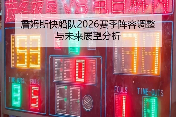 詹姆斯快船队2026赛季阵容调整与未来展望分析