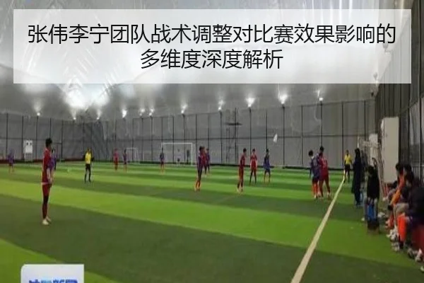 张伟李宁团队战术调整对比赛效果影响的多维度深度解析