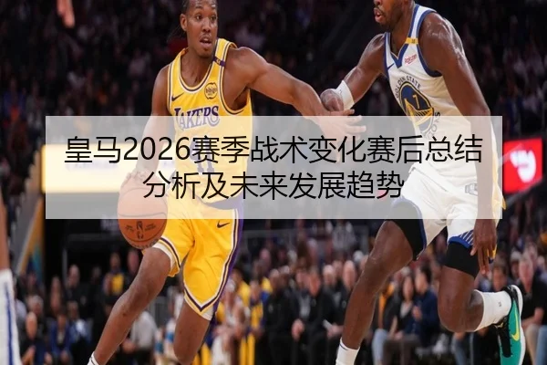 皇马2026赛季战术变化赛后总结分析及未来发展趋势