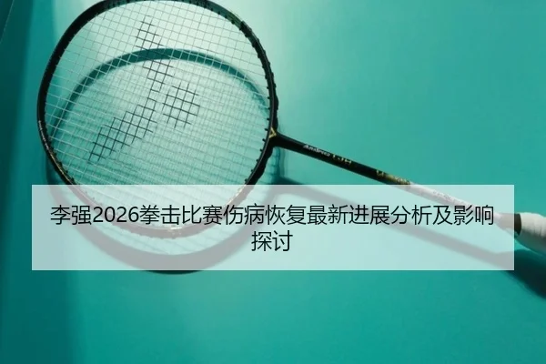 李强2026拳击比赛伤病恢复最新进展分析及影响探讨