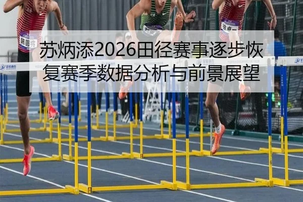苏炳添2026田径赛事逐步恢复赛季数据分析与前景展望