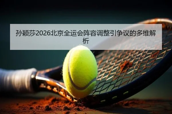 孙颖莎2026北京全运会阵容调整引争议的多维解析