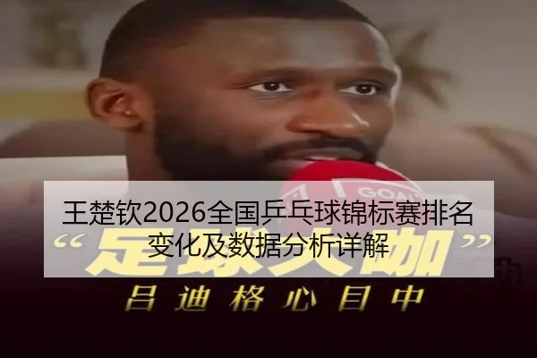 王楚钦2026全国乒乓球锦标赛排名变化及数据分析详解