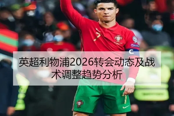英超利物浦2026转会动态及战术调整趋势分析