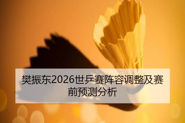 樊振东2026世乒赛阵容调整及赛前预测分析