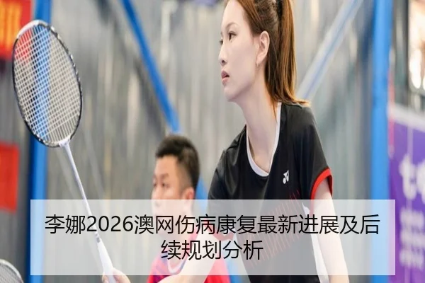 李娜2026澳网伤病康复最新进展及后续规划分析