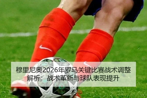 穆里尼奥2026年罗马关键比赛战术调整解析：战术革新与球队表现提升