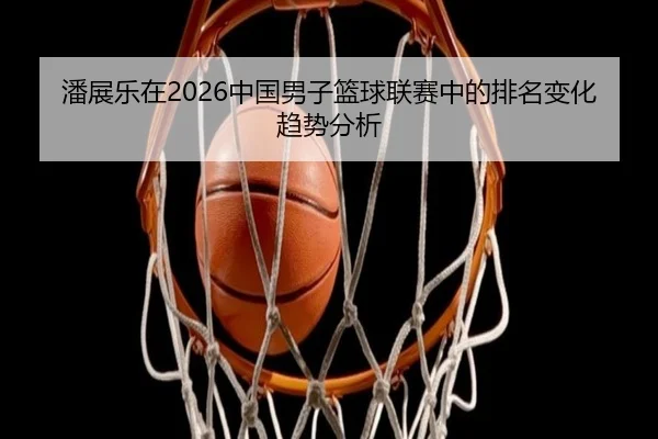 潘展乐在2026中国男子篮球联赛中的排名变化趋势分析