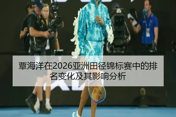 覃海洋在2026亚洲田径锦标赛中的排名变化及其影响分析