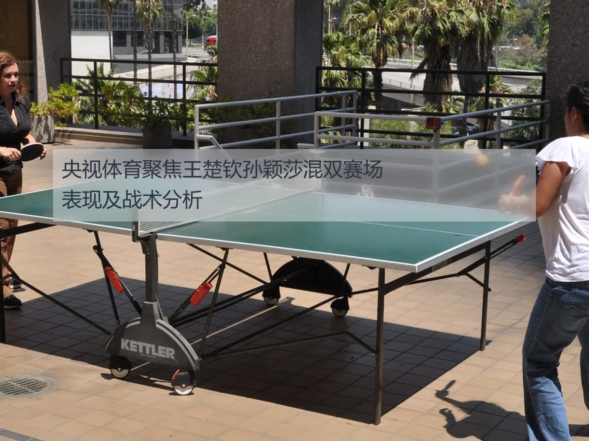 央视体育聚焦王楚钦孙颖莎混双赛场表现及战术分析