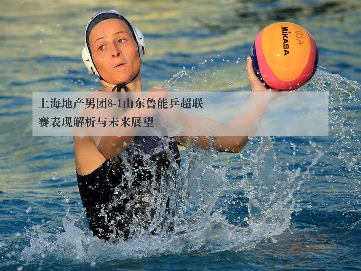 上海地产男团8-1山东鲁能乒超联赛表现解析与未来展望