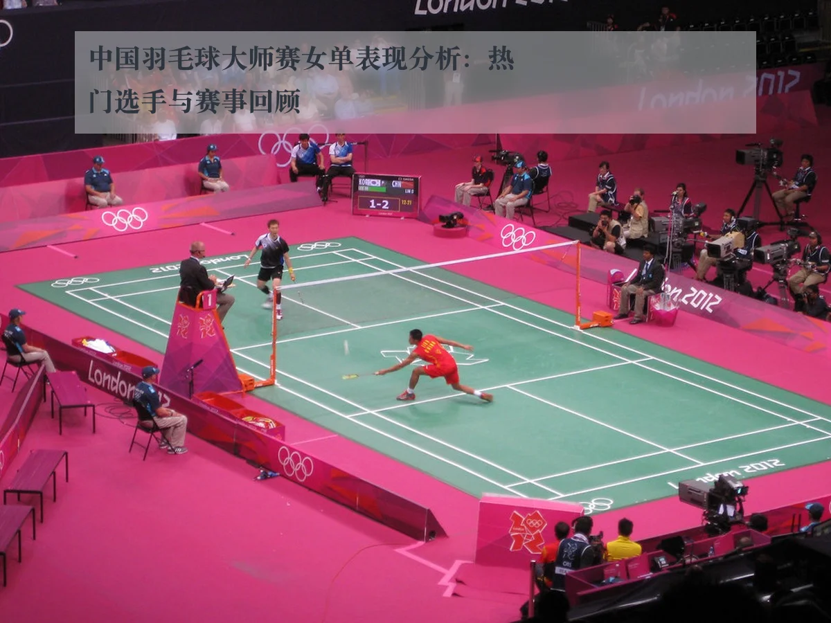 中国羽毛球大师赛女单表现分析:热门选手与赛事回顾