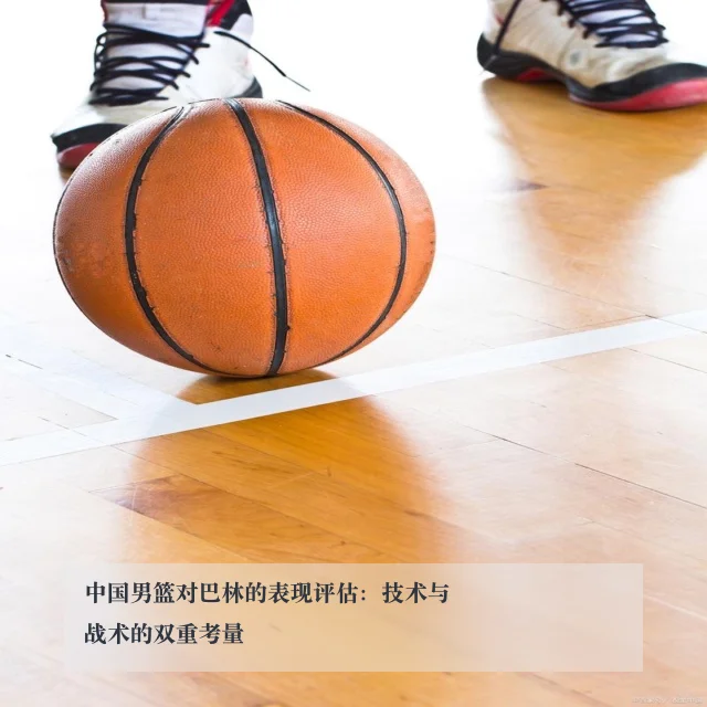 中国男篮对巴林的表现评估:技术与战术的双重考量